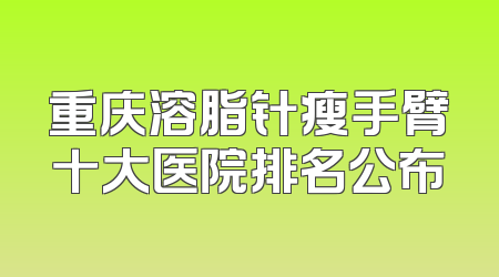重庆溶脂针瘦手臂十大医院排名公布