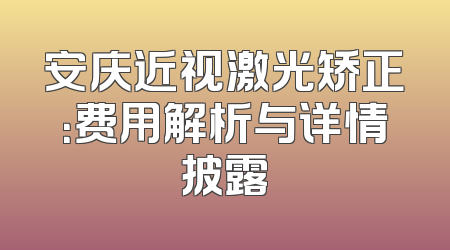 安庆近视激光矫正：费用解析与详情披露