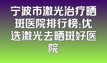 宁波市激光治疗晒斑医院排行榜：优选激光去晒斑好医院