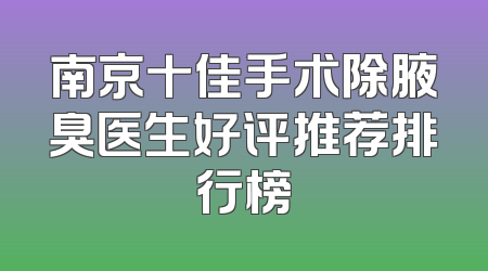 南京十佳手术除腋臭医生好评推荐排行榜