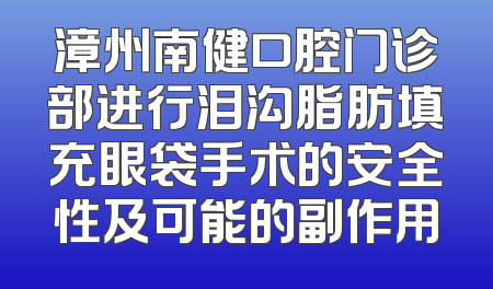 漳州南健口腔门诊部进行泪沟脂肪填充眼袋手术的安全性及可能的副作用