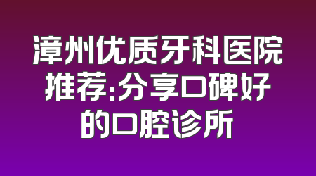 漳州优质牙科医院推荐：分享口碑好的口腔诊所