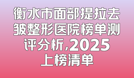 衡水市面部提拉去皱整形医院榜单测评分析，2025上榜清单