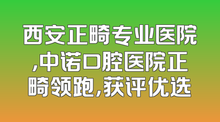 西安正畸专业医院，中诺口腔医院正畸领跑，获评优选