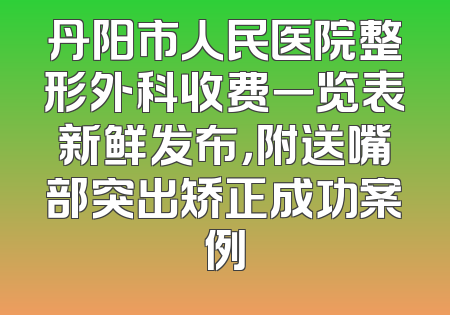 丹阳市人民医院整形外科收费一览表新鲜发布，附送嘴部突出矫正成功案例