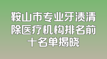 鞍山市专业牙渍清除医疗机构排名前十名单揭晓