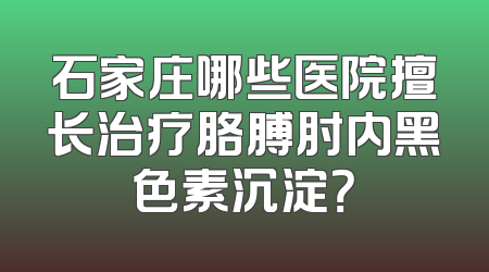 石家庄哪些医院擅长治疗胳膊肘内黑色素沉淀？