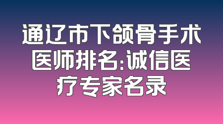 通辽市下颌骨手术医师排名：诚信医疗专家名录