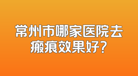 常州市哪家医院去瘢痕效果好？