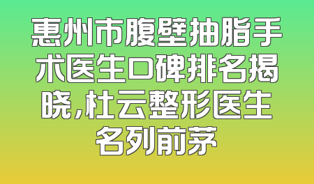 惠州市腹壁抽脂手术医生口碑排名揭晓，杜云整形医生名列前茅