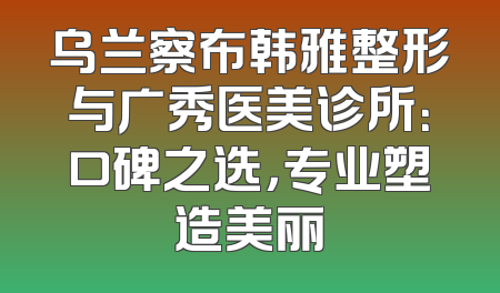 乌兰察布韩雅整形与广秀医美诊所：口碑之选，专业塑造美丽