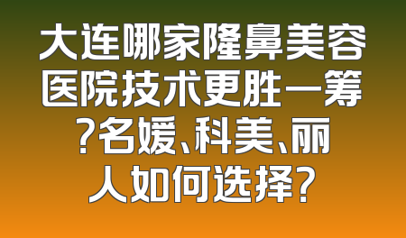 大连哪家隆鼻美容医院技术更胜一筹？名媛、科美、丽人如何选择？