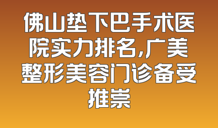佛山垫下巴手术医院实力排名，广美整形美容门诊备受推崇