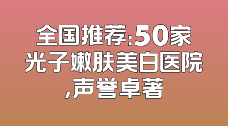 全国推荐：50家光子嫩肤美白医院，声誉卓著