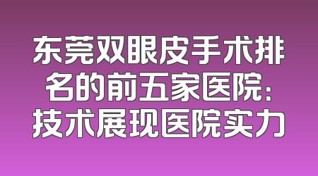 东莞双眼皮手术排名的前五家医院：技术展现医院实力