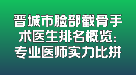 晋城市脸部截骨手术医生排名概览：专业医师实力比拼