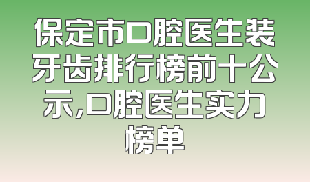 保定市口腔医生装牙齿排行榜前十公示，口腔医生实力榜单