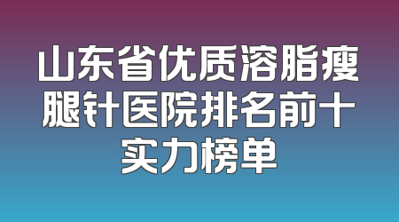 山东省优质溶脂瘦腿针医院排名前十实力榜单