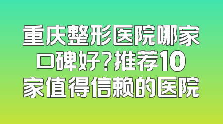 重庆整形医院哪家口碑好？推荐10家值得信赖的医院