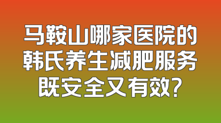 马鞍山哪家医院的韩氏养生减肥服务既安全又有效？