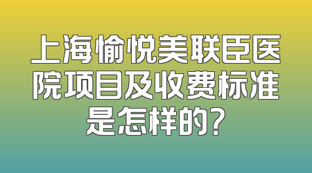 上海愉悦美联臣医院项目及收费标准是怎样的？
