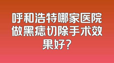 呼和浩特哪家医院做黑痣切除手术效果好？