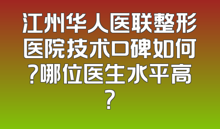 江州华人医联整形医院技术口碑如何？哪位医生水平高？