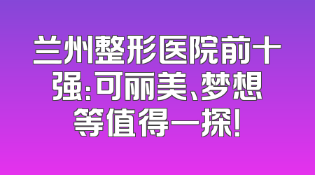 兰州整形医院前十强：可丽美、梦想等值得一探！