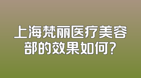 上海梵丽医疗美容部的效果如何？