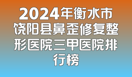 2024年衡水市饶阳县鼻歪修复整形医院三甲医院排行榜
