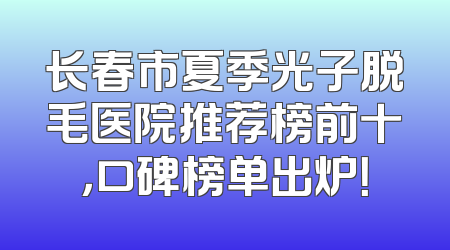 长春市夏季光子脱毛医院推荐榜前十，口碑榜单出炉！