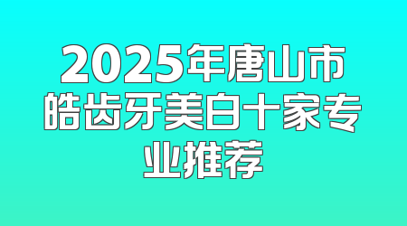 2025年唐山市皓齿牙美白十家专业推荐