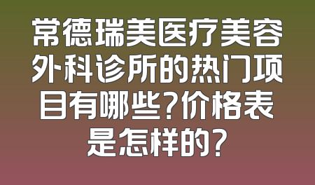 常德瑞美医疗美容外科诊所的热门项目有哪些？价格表是怎样的？
