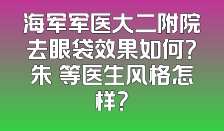 海军军医大二附院去眼袋效果如何？朱鴷等医生风格怎样？