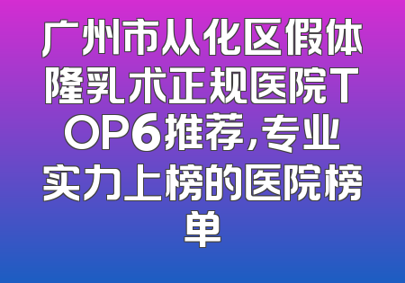 广州市从化区假体隆乳术正规医院TOP6推荐，专业实力上榜的医院榜单