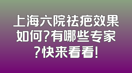 上海六院祛疤效果如何？有哪些专家？快来看看！