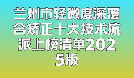 兰州市轻微度深覆合矫正十大技术流派上榜清单2025版
