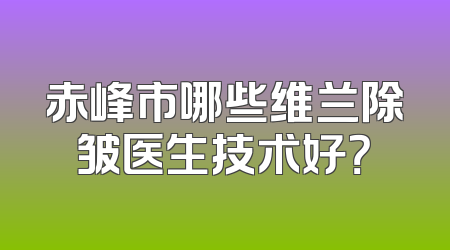 赤峰市哪些维兰除皱医生技术好？