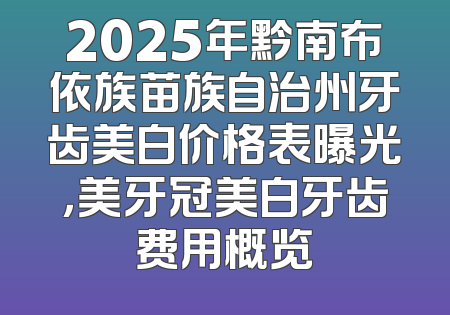2025年黔南布依族苗族自治州牙齿美白价格表曝光，美牙冠美白牙齿费用概览
