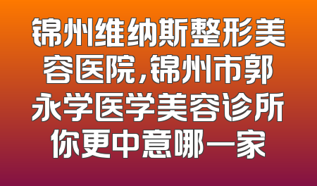 锦州维纳斯整形美容医院，锦州市郭永学医学美容诊所你更中意哪一家