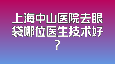 上海中山医院去眼袋哪位医生技术好？