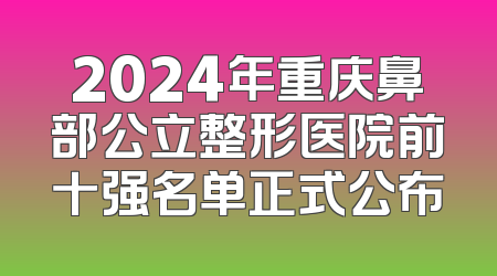 2024年重庆鼻部公立整形医院前十强名单正式公布