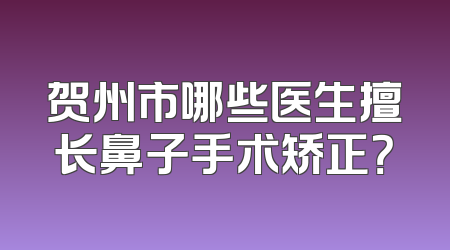 贺州市哪些医生擅长鼻子手术矫正？