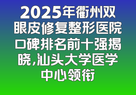 2025年衢州双眼皮修复整形医院口碑排名前十强揭晓，汕头大学医学中心领衔