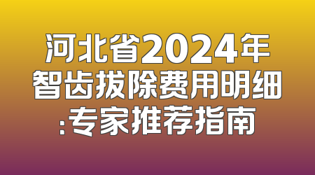 河北省2024年智齿拔除费用明细：专家推荐指南