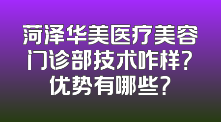 菏泽华美医疗美容门诊部技术咋样？优势有哪些？