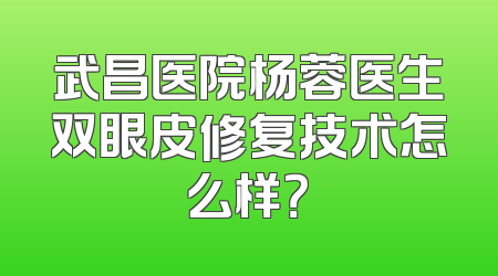 武昌医院杨蓉医生双眼皮修复技术怎么样？