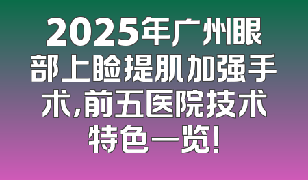 2025年广州眼部上睑提肌加强手术，前五医院技术特色一览！