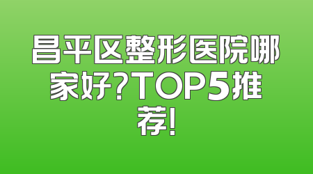 昌平区整形医院哪家好？TOP5推荐！