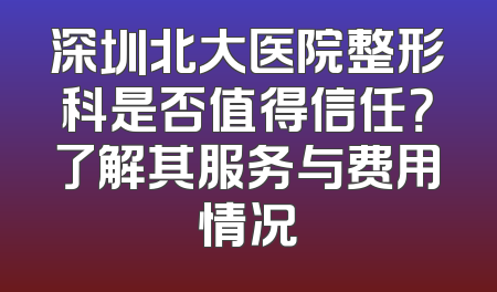 深圳北大医院整形科是否值得信任？了解其服务与费用情况